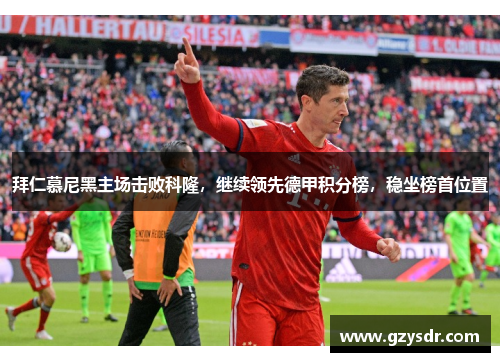 拜仁慕尼黑主场击败科隆，继续领先德甲积分榜，稳坐榜首位置