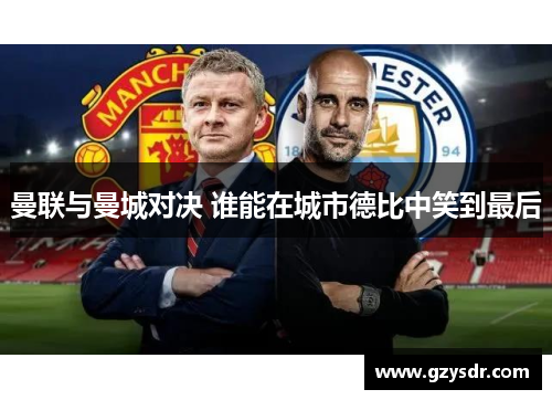 曼联与曼城对决 谁能在城市德比中笑到最后