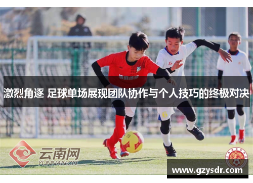 激烈角逐 足球单场展现团队协作与个人技巧的终极对决