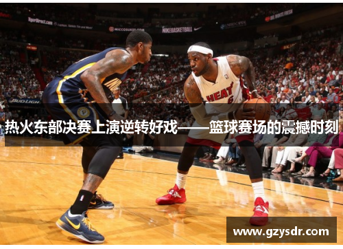 热火东部决赛上演逆转好戏——篮球赛场的震撼时刻