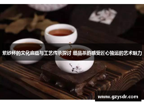 紫砂杯的文化底蕴与工艺传承探讨 细品茶韵感受匠心独运的艺术魅力