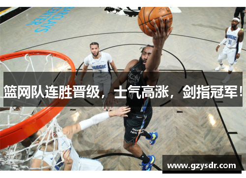 篮网队连胜晋级，士气高涨，剑指冠军！