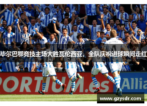 毕尔巴鄂竞技主场大胜瓦伦西亚，全队庆祝进球瞬间走红