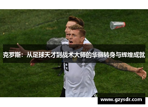 克罗斯：从足球天才到战术大师的华丽转身与辉煌成就