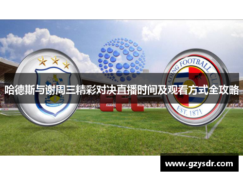 哈德斯与谢周三精彩对决直播时间及观看方式全攻略