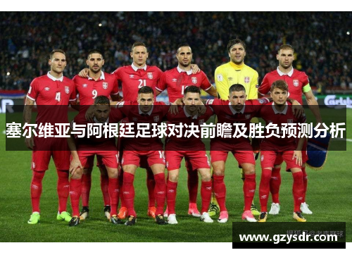 塞尔维亚与阿根廷足球对决前瞻及胜负预测分析