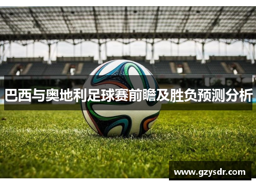 巴西与奥地利足球赛前瞻及胜负预测分析