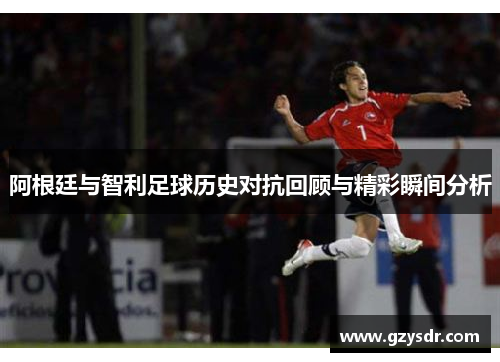 阿根廷与智利足球历史对抗回顾与精彩瞬间分析