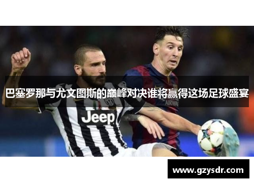 巴塞罗那与尤文图斯的巅峰对决谁将赢得这场足球盛宴