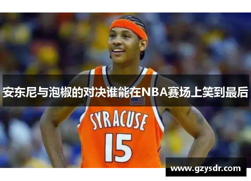 安东尼与泡椒的对决谁能在NBA赛场上笑到最后
